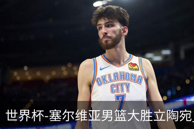 世界杯-塞尔维亚男篮大胜立陶宛 率先晋级四强
