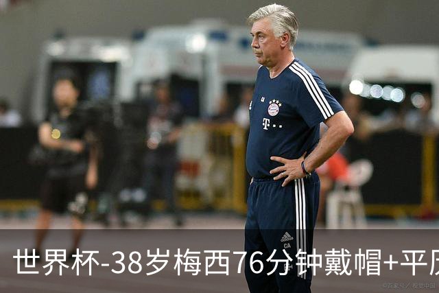 世界杯-38岁梅西76分钟戴帽+平历史纪录 阿根廷3-0阿尔及利亚