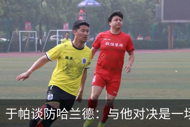 于帕谈防哈兰德：与他对决是一场移动的较量 必须时刻注意他位置