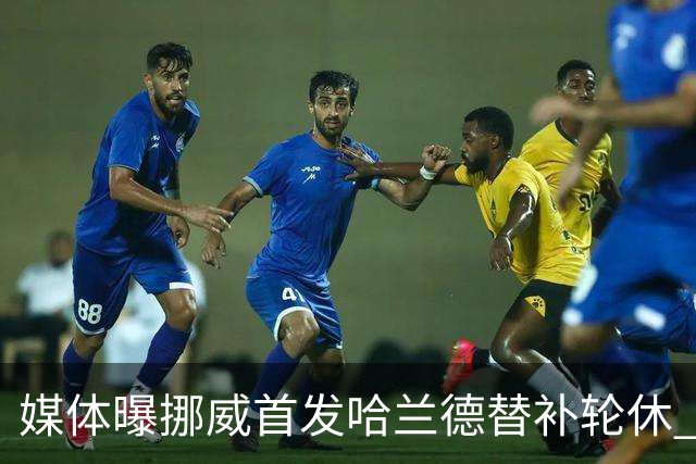 媒体曝挪威首发哈兰德替补轮休 新双骄大战无缘上演？