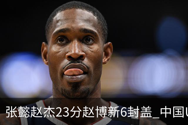 张懿赵杰23分赵博新6封盖 中国U17男篮世界杯开门红