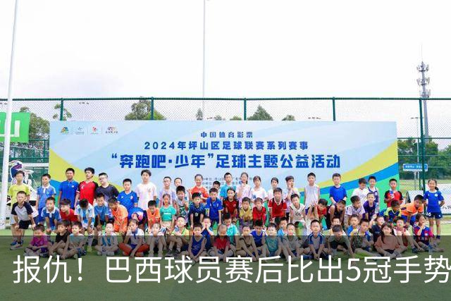 报仇！巴西球员赛后比出5冠手势 回击盐贝健人轻视言论