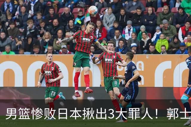 男篮惨败日本揪出3大罪人！郭士强刚愎自用：高诗岩赵继伟拖后腿